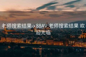 老师搜索结果-x88AV:老师搜索结果 欢迎光临