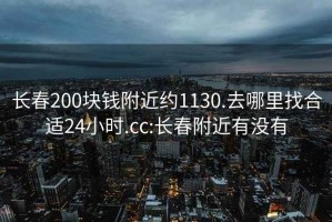 长春200块钱附近约1130.去哪里找合适24小时.cc:长春附近有没有