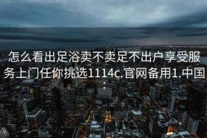 怎么看出足浴卖不卖足不出户享受服务上门任你挑选1114c.官网备用1.中国: