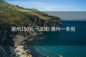 潮州150元一次街:潮州一条街