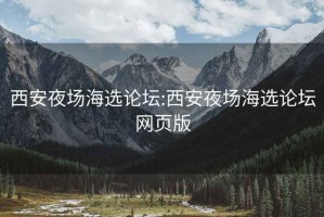 西安夜场海选论坛:西安夜场海选论坛网页版