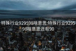 特殊行业929598啥意思:特殊行业929598啥意思还有90