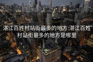 湛江百姓村站街最多的地方:湛江百姓村站街最多的地方是哪里