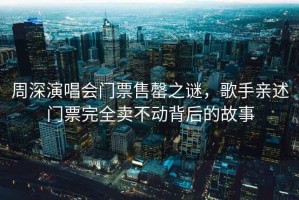 周深演唱会门票售罄之谜，歌手亲述门票完全卖不动背后的故事