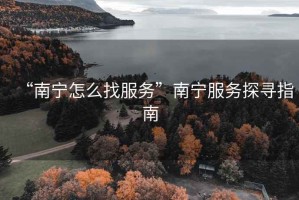 “南宁怎么找服务”南宁服务探寻指南