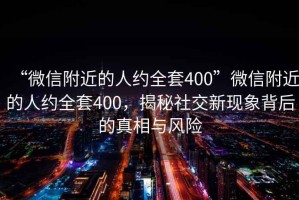 “微信附近的人约全套400”微信附近的人约全套400，揭秘社交新现象背后的真相与风险