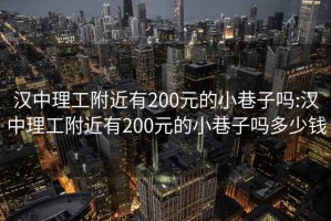 汉中理工附近有200元的小巷子吗:汉中理工附近有200元的小巷子吗多少钱