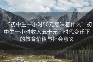 “初中生一小时50元意味着什么”初中生一小时收入五十元，时代变迁下的教育价值与社会意义