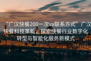 “广汉快餐200一次vx联系方式”广汉快餐科技革新，探索快餐行业数字化转型与智能化服务新模式