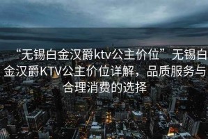 “无锡白金汉爵ktv公主价位”无锡白金汉爵KTV公主价位详解，品质服务与合理消费的选择