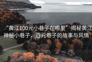 “黄江100元小巷子在哪里”揭秘黄江神秘小巷子，百元巷子的故事与风情