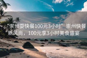 “崇州耍快餐100元3小时”崇州快餐新风尚，100元享3小时美食盛宴