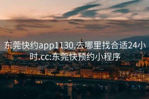 东莞快约app1130.去哪里找合适24小时.cc:东莞快预约小程序