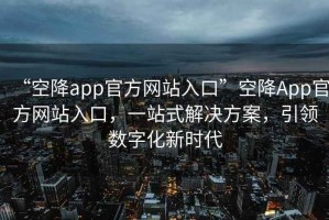 “空降app官方网站入口”空降App官方网站入口，一站式解决方案，引领数字化新时代