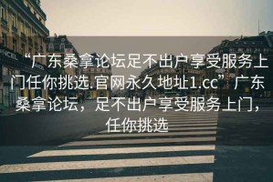 “广东桑拿论坛足不出户享受服务上门任你挑选.官网永久地址1.cc”广东桑拿论坛，足不出户享受服务上门，任你挑选