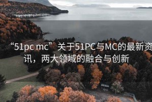 “51pc mc”关于51PC与MC的最新资讯，两大领域的融合与创新