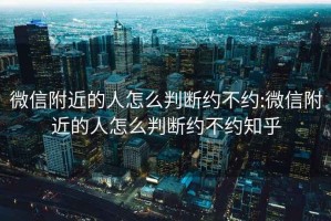 微信附近的人怎么判断约不约:微信附近的人怎么判断约不约知乎