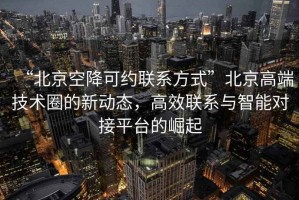 “北京空降可约联系方式”北京高端技术圈的新动态，高效联系与智能对接平台的崛起