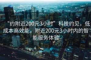 “约附近200元3小时”科技约见，低成本高效能，附近200元3小时内的智能服务体验