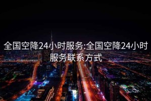 全国空降24小时服务:全国空降24小时服务联系方式