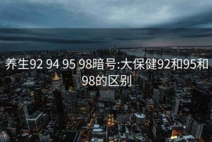 养生92 94 95 98暗号:大保健92和95和98的区别