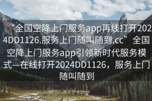 “全国空降上门服务app再线打开2024DD1126.服务上门随叫随到.cc”全国空降上门服务app引领新时代服务模式—在线打开2024DD1126，服务上门随叫随到