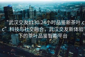 “武汉交友1130.24小时品鉴新茶叶.cc”科技与社交融合，武汉交友新体验下的茶叶品鉴智能平台