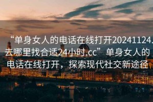 “单身女人的电话在线打开20241124.去哪里找合适24小时.cc”单身女人的电话在线打开，探索现代社交新途径