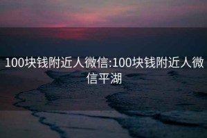 100块钱附近人微信:100块钱附近人微信平湖