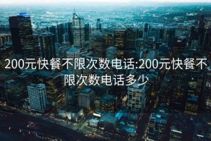 200元快餐不限次数电话:200元快餐不限次数电话多少