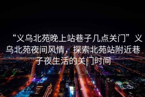 “义乌北苑晚上站巷子几点关门”义乌北苑夜间风情，探索北苑站附近巷子夜生活的关门时间