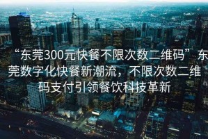 “东莞300元快餐不限次数二维码”东莞数字化快餐新潮流，不限次数二维码支付引领餐饮科技革新