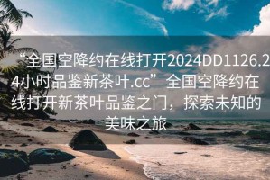 “全国空降约在线打开2024DD1126.24小时品鉴新茶叶.cc”全国空降约在线打开新茶叶品鉴之门，探索未知的美味之旅