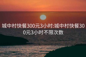 城中村快餐300元3小时:城中村快餐300元3小时不限次数