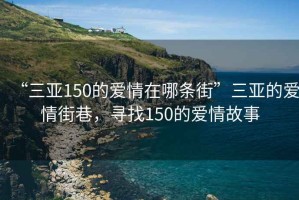 “三亚150的爱情在哪条街”三亚的爱情街巷，寻找150的爱情故事