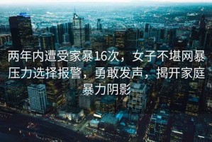 两年内遭受家暴16次，女子不堪网暴压力选择报警，勇敢发声，揭开家庭暴力阴影