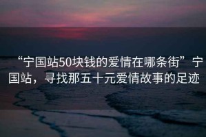 “宁国站50块钱的爱情在哪条街”宁国站，寻找那五十元爱情故事的足迹