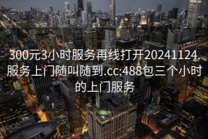 300元3小时服务再线打开20241124.服务上门随叫随到.cc:488包三个小时的上门服务