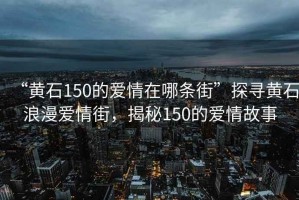 “黄石150的爱情在哪条街”探寻黄石浪漫爱情街，揭秘150的爱情故事