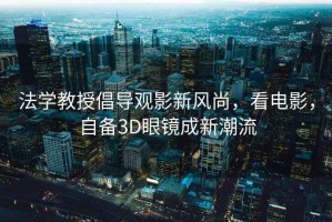 法学教授倡导观影新风尚，看电影，自备3D眼镜成新潮流