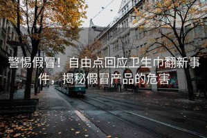 警惕假冒！自由点回应卫生巾翻新事件，揭秘假冒产品的危害