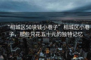 “相城区50块钱小巷子”相城区小巷子，那些只花五十元的独特记忆