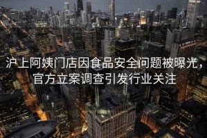 沪上阿姨门店因食品安全问题被曝光，官方立案调查引发行业关注