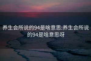 养生会所说的94是啥意思:养生会所说的94是啥意思呀