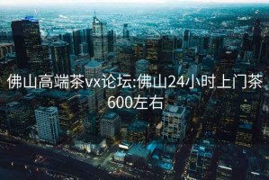 佛山高端茶vx论坛:佛山24小时上门茶600左右