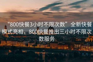 “800快餐3小时不限次数”全新快餐模式亮相，800快餐推出三小时不限次数服务