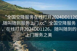 “全国空降服务在线打开2024DD1126.随叫随到服务上门.cc”全国空降服务，在线打开2024DD1126，随叫随到的上门服务之美