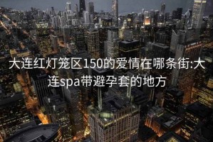 大连红灯笼区150的爱情在哪条街:大连spa带避孕套的地方