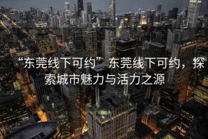 “东莞线下可约”东莞线下可约，探索城市魅力与活力之源