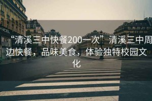 “清溪三中快餐200一次”清溪三中周边快餐，品味美食，体验独特校园文化